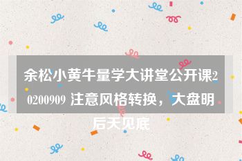 余松小黄牛量学大讲堂公开课20200909 注意风格转换，大盘明后天见底