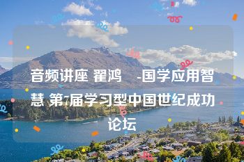 音频讲座 翟鸿燊-国学应用智慧 第7届学习型中国世纪成功论坛