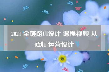 2021 全链路UI设计 课程视频 从0到1 运营设计