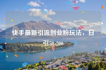 快手最新引流创业粉玩法，日引50-200