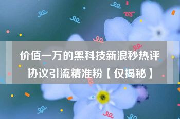 价值一万的黑科技新浪秒热评协议引流精准粉【仅揭秘】