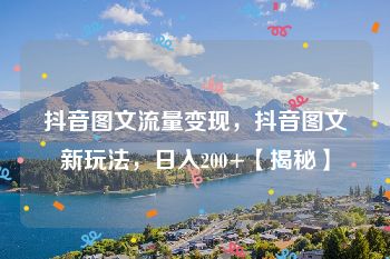 抖音图文流量变现，抖音图文新玩法，日入200+【揭秘】