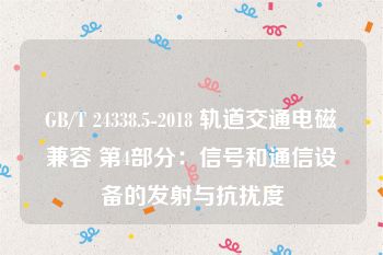 GB/T 24338.5-2018 轨道交通电磁兼容 第4部分：信号和通信设备的发射与抗扰度