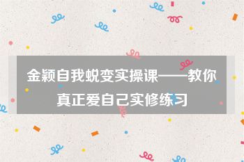 金颖自我蜕变实操课——教你真正爱自己实修练习