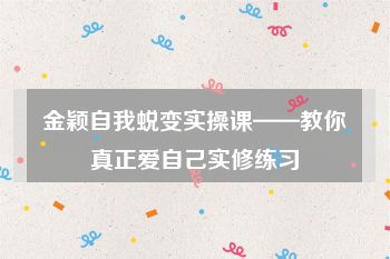 金颖自我蜕变实操课——教你真正爱自己实修练习