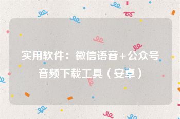 实用软件：微信语音+公众号音频下载工具（安卓）