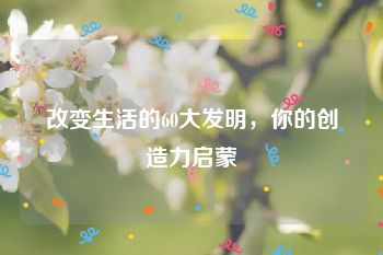 改变生活的60大发明，你的创造力启蒙