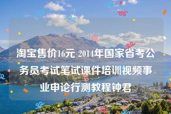 淘宝售价16元 2014年国家省考公务员考试笔试课件培训视频事业申论行测教程钟君