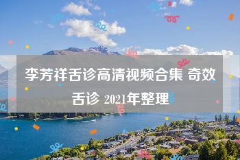 李芳祥舌诊高清视频合集 奇效舌诊 2021年整理