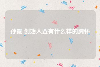 孙冕 创始人要有什么样的胸怀
