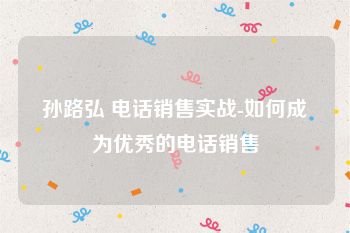 孙路弘 电话销售实战-如何成为优秀的电话销售