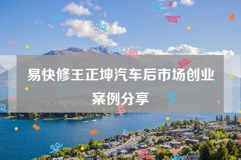 易快修王正坤汽车后市场创业案例分享