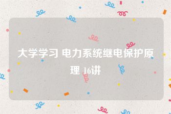 大学学习 电力系统继电保护原理 16讲