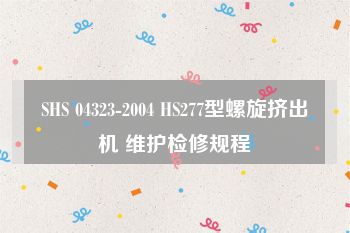 SHS 04323-2004 HS277型螺旋挤出机 维护检修规程