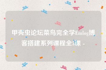 甲壳虫论坛菜鸟完全学Emlog博客搭建系列课程全5课 -