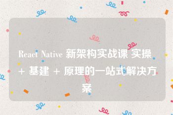 React Native 新架构实战课 实操 + 基建 + 原理的一站式解决方案