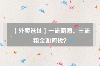 【外卖选址】一流商圈、三流租金如何找？