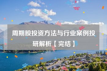 周期股投资方法与行业案例投研解析【完结】
