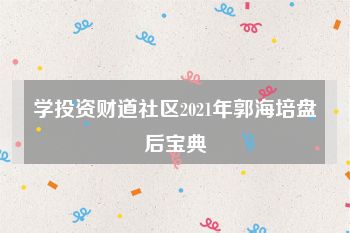 学投资财道社区2021年郭海培盘后宝典