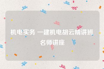 机电实务 一建机电胡云精讲班名师讲座