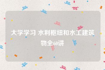 大学学习 水利枢纽和水工建筑物全60讲
