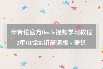 甲骨论官方Oracle视频学习教程2年VIP全87讲高清版 - 提供