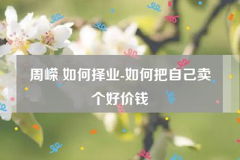 周嵘 如何择业-如何把自己卖个好价钱