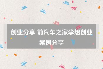 创业分享 前汽车之家李想创业案例分享