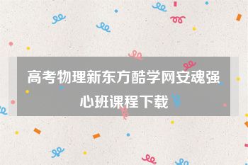 高考物理新东方酷学网安魂强心班课程下载