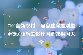 7000套新农村二层自建房屋别墅建筑CAD施工设计图纸效果图大全