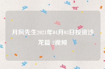 月风先生2021年04月03日投资沙龙篇 2视频