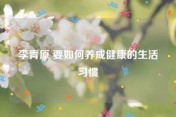李青原 要如何养成健康的生活习惯