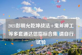 2021彭明允乾坤战法+鬼斧神工等多套通达信指标合集 请自行试验