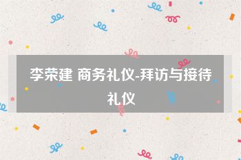 李荣建 商务礼仪-拜访与接待礼仪