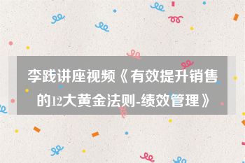 李践讲座视频《有效提升销售的12大黄金法则-绩效管理》