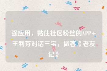 强应用，黏住社区粉丝的APP+王利芬对话三宝，做客《老友记》