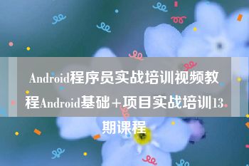 Android程序员实战培训视频教程Android基础+项目实战培训13期课程