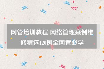 网管培训教程 网络管理案例维修精选120例全网管必学