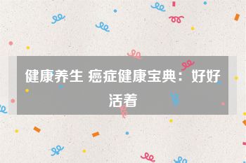 健康养生 癌症健康宝典：好好活着