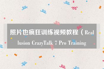 照片也疯狂训练视频教程（Reallusion CrazyTalk 7 Pro Training