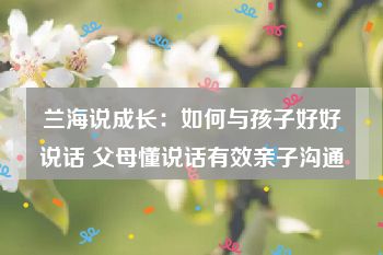 兰海说成长：如何与孩子好好说话 父母懂说话有效亲子沟通