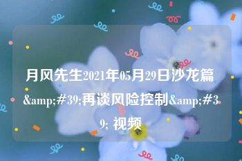 月风先生2021年05月29日沙龙篇 &#39;再谈风险控制&#39; 视频