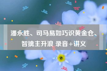 潘永胜、司马易如巧识黄金仓、智擒主升浪 录音+讲义