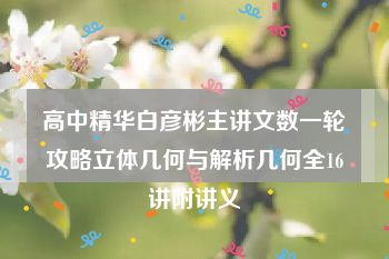 高中精华白彦彬主讲文数一轮攻略立体几何与解析几何全16讲附讲义