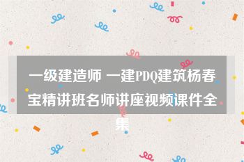 一级建造师 一建PDQ建筑杨春宝精讲班名师讲座视频课件全集