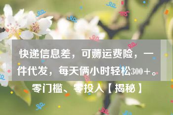 快递信息差，可薅运费险，一件代发，每天俩小时轻松300+。零门槛、零投入【揭秘】