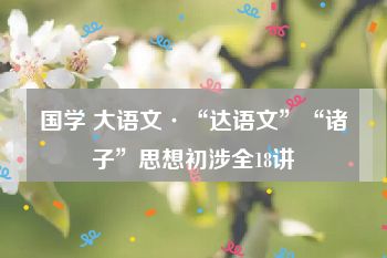 国学 大语文·“达语文”“诸子”思想初涉全18讲