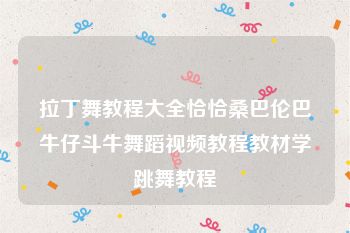 拉丁舞教程大全恰恰桑巴伦巴牛仔斗牛舞蹈视频教程教材学跳舞教程