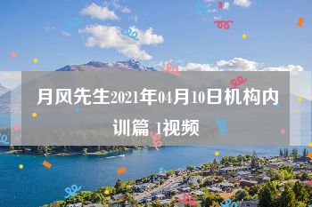 月风先生2021年04月10日机构内训篇 1视频