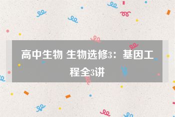 高中生物 生物选修3：基因工程全3讲